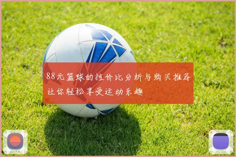 88元篮球的性价比分析与购买推荐让你轻松享受运动乐趣