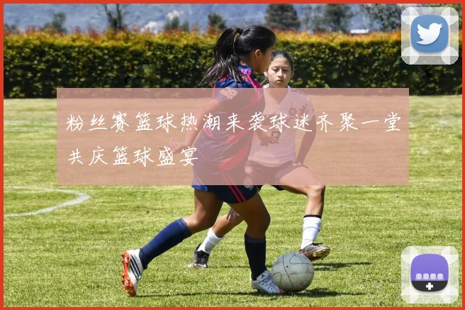 粉丝赛篮球热潮来袭球迷齐聚一堂共庆篮球盛宴