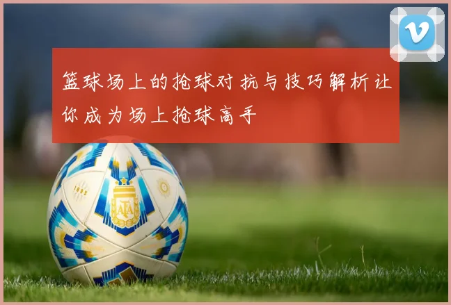 篮球场上的抢球对抗与技巧解析让你成为场上抢球高手