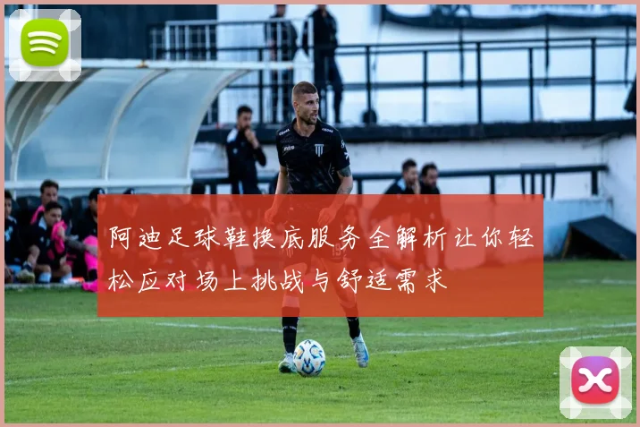 阿迪足球鞋换底服务全解析让你轻松应对场上挑战与舒适需求