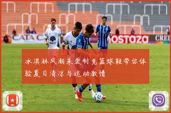 冰淇淋风潮来袭耐克篮球鞋带你体验夏日清凉与运动激情