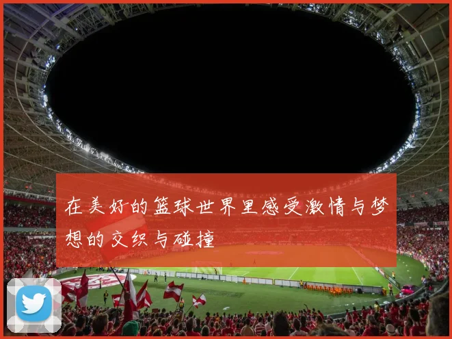 在美好的篮球世界里感受激情与梦想的交织与碰撞