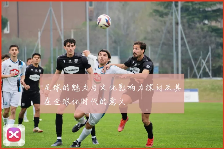 足球的魅力与文化影响力探讨及其在全球化时代的意义