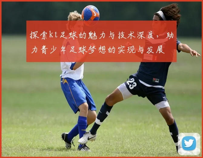 探索kt足球的魅力与技术深度，助力青少年足球梦想的实现与发展