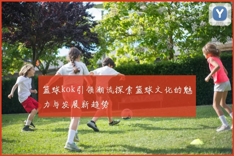 篮球kok引领潮流探索篮球文化的魅力与发展新趋势
