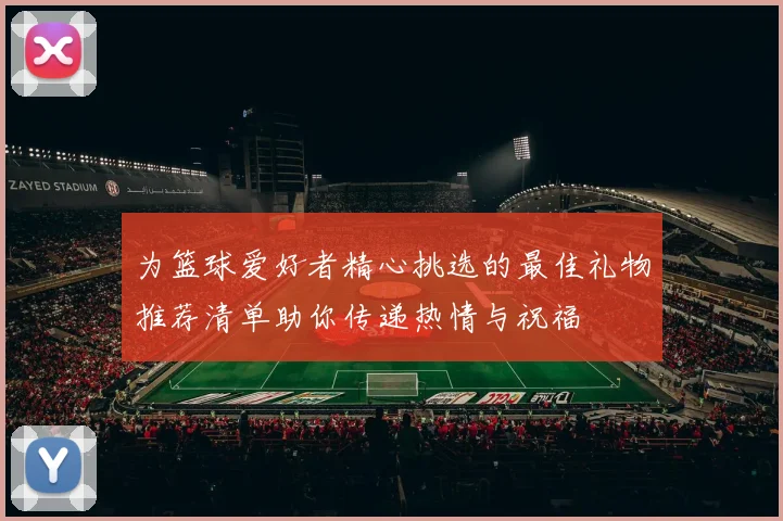 为篮球爱好者精心挑选的最佳礼物推荐清单助你传递热情与祝福