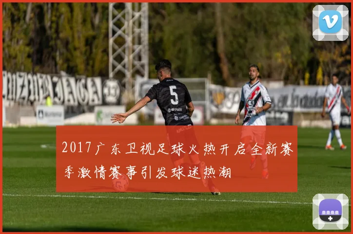 2017广东卫视足球火热开启全新赛季激情赛事引发球迷热潮