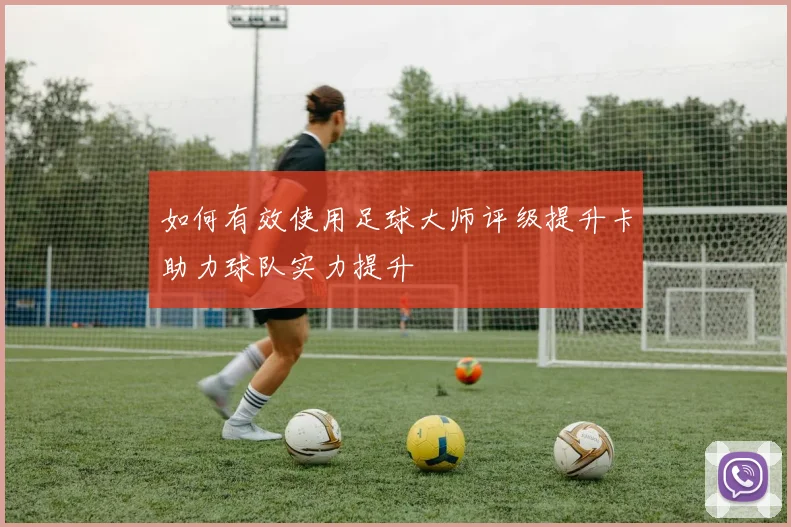 如何有效使用足球大师评级提升卡助力球队实力提升